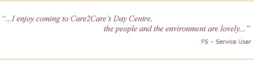 Testimonial - I enjoy coming to Care2Care's Day Centre, the people and the environment are lovely. FS, Service User.