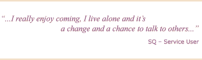 Testimonial - I really enjoy coming, I live alone and it's a change and a chance to talk to others. SQ, Service User.